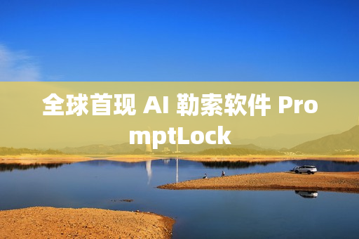 全球首现 AI 勒索软件 PromptLock