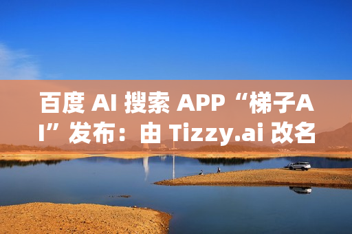 百度 AI 搜索 APP“梯子AI”发布:由 Tizzy.ai 改名而来,主打无广告 百度 AI 搜索 APP“梯子AI”发布:由 Tizzy.ai 改名而来,主打无广告