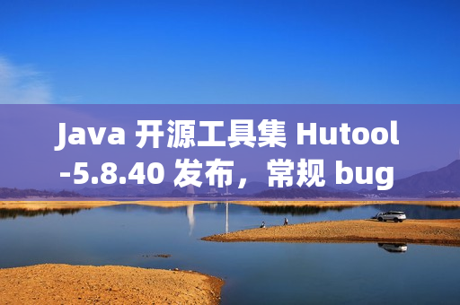 Java 开源工具集 Hutool-5.8.40 发布，常规 bug 修复
