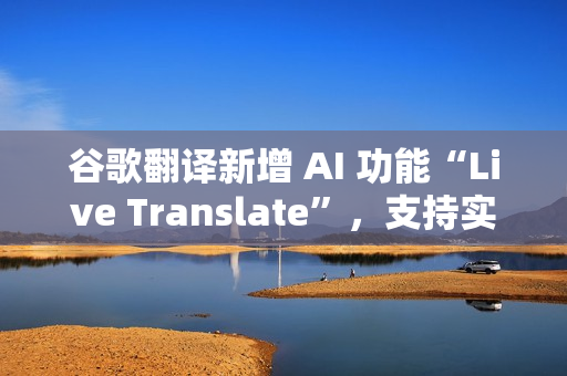 谷歌翻译新增 AI 功能“Live Translate”，支持实时对话翻译