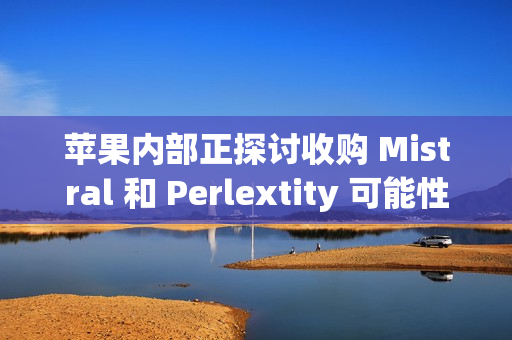 苹果内部正探讨收购 Mistral 和 Perlextity 可能性 苹果内部正探讨收购 Mistral 和 Perlextity 可能性