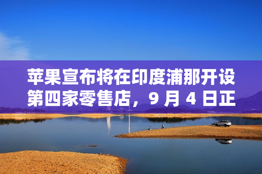 苹果宣布将在印度浦那开设第四家零售店，9 月 4 日正式开业