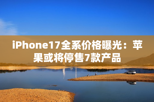 iPhone17全系价格曝光：苹果或将停售7款产品