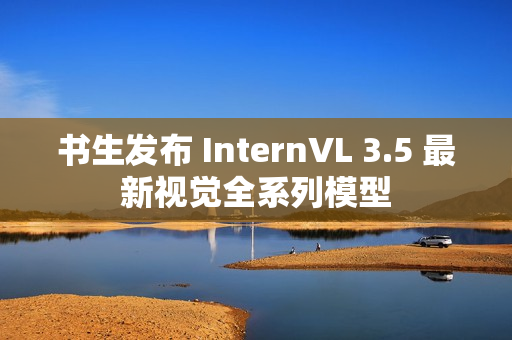 书生发布 InternVL 3.5 最新视觉全系列模型