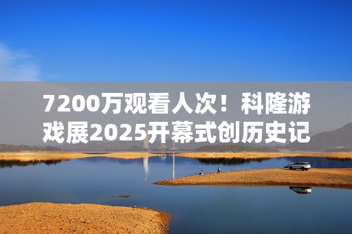 7200万观看人次！科隆游戏展2025开幕式创历史记录