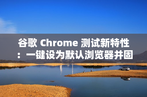 谷歌 Chrome 测试新特性:一键设为默认浏览器并固定至任务栏 谷歌 Chrome 测试新特性:一键设为默认浏览器并固定至任务栏