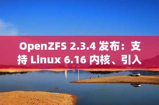 OpenZFS 2.3.4 发布：支持 Linux 6.16 内核、引入 zfs rewrite 子命令