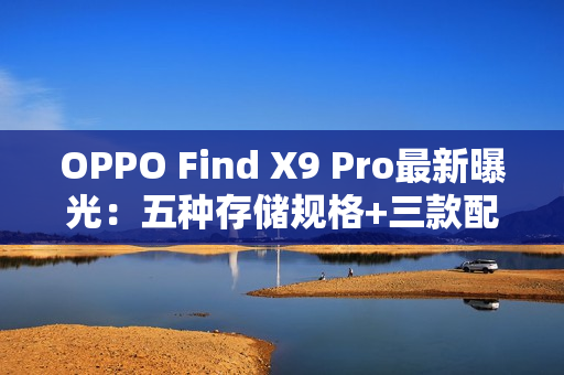 OPPO Find X9 Pro最新曝光：五种存储规格+三款配色