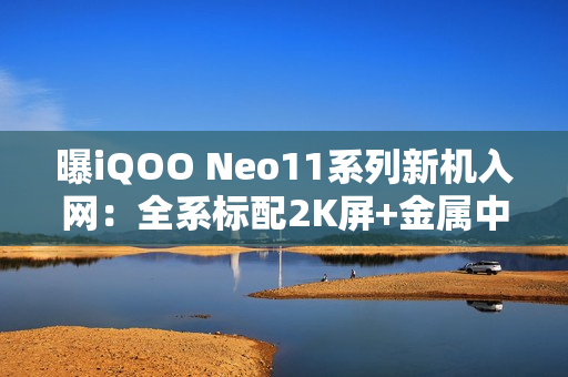 曝iQOO Neo11系列新机入网:全系标配2K屏+金属中框 曝iQOO Neo11系列新机入网:全系标配2K屏+金属中框