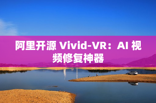 阿里开源 Vivid-VR：AI 视频修复神器
