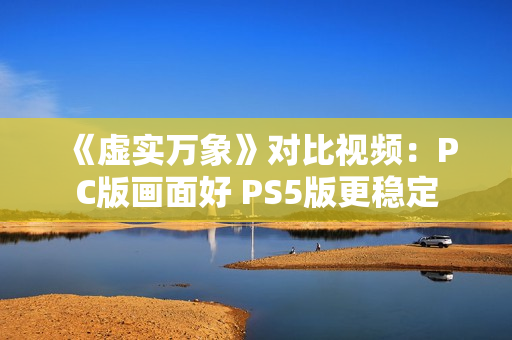 《虚实万象》对比视频：PC版画面好 PS5版更稳定