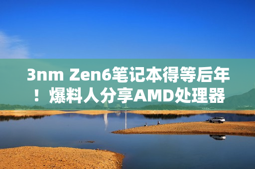 3nm Zen6笔记本得等后年!爆料人分享AMD处理器路线图 3nm Zen6笔记本得等后年!爆料人分享AMD处理器路线图