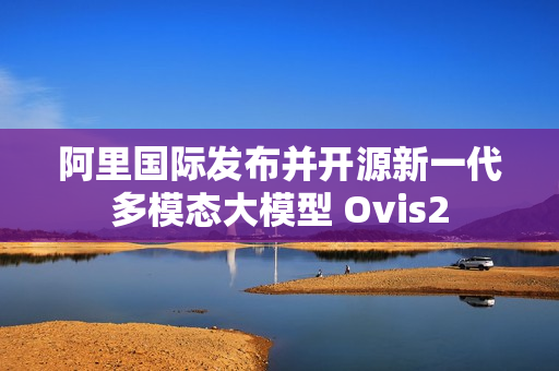 阿里国际发布并开源新一代多模态大模型 Ovis2 阿里国际发布并开源新一代多模态大模型 Ovis2