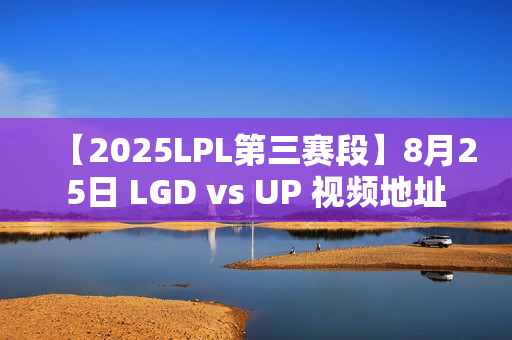 【2025LPL第三赛段】8月25日 LGD vs UP 视频地址