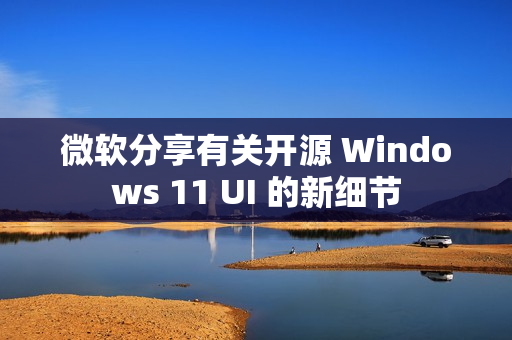微软分享有关开源 Windows 11 UI 的新细节