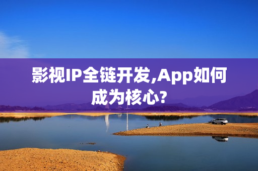 影视IP全链开发,App如何成为核心?