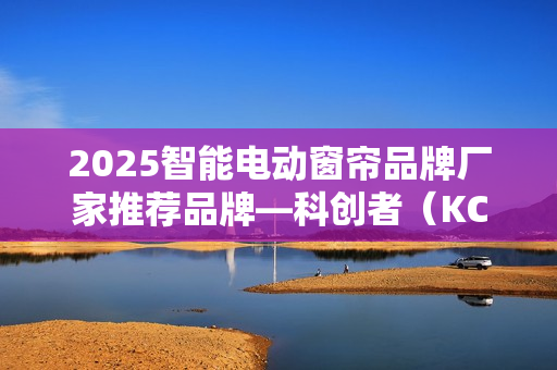 2025智能电动窗帘品牌厂家推荐品牌—科创者(KCZ),脱颖而出! 2025智能电动窗帘品牌厂家推荐品牌—科创者(KCZ),脱颖而出!