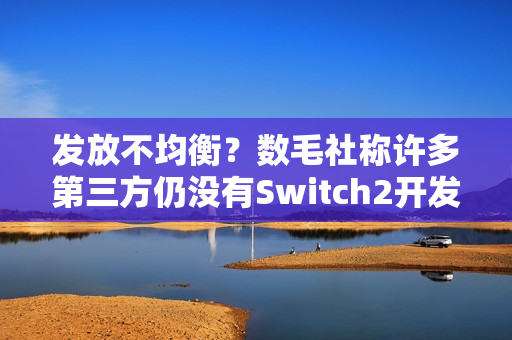 发放不均衡？数毛社称许多第三方仍没有Switch2开发机！