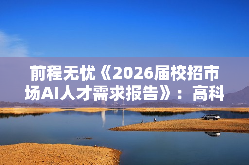 前程无忧《2026届校招市场AI人才需求报告》：高科技行业AI成刚性需求