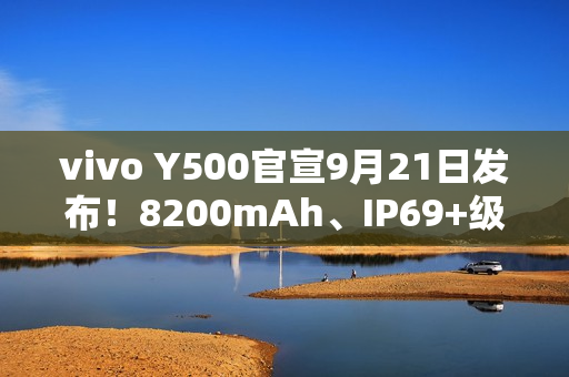 vivo Y500官宣9月21日发布!8200mAh、IP69+级防水 vivo Y500官宣9月21日发布!8200mAh、IP69+级防水