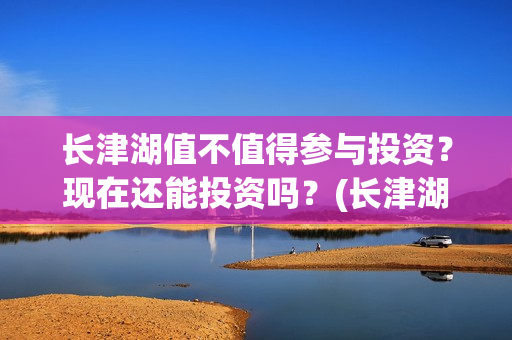 长津湖值不值得参与投资？现在还能投资吗？(长津湖值得一看吗)