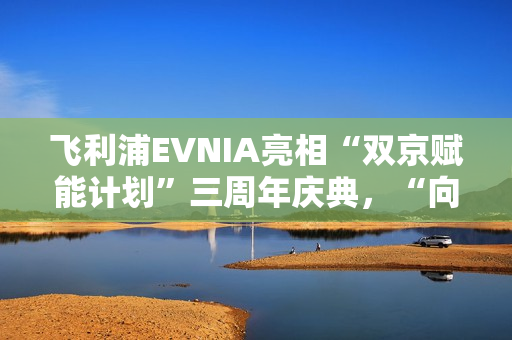 飞利浦EVNIA亮相“双京赋能计划”三周年庆典,“向上卷”引领电竞显示革新 飞利浦EVNIA亮相“双京赋能计划”三周年庆典,“向上卷”引领电竞显示革新