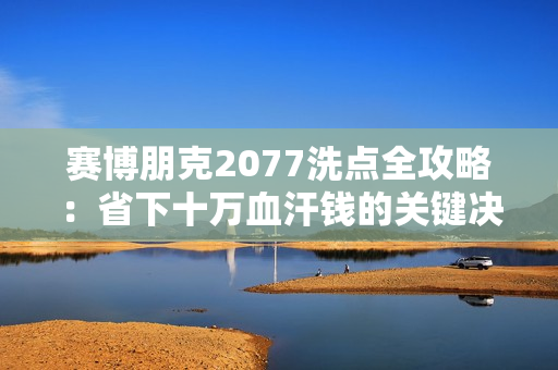 赛博朋克2077洗点全攻略:省下十万血汗钱的关键决策 赛博朋克2077洗点全攻略:省下十万血汗钱的关键决策