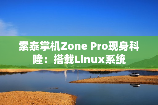 索泰掌机Zone Pro现身科隆:搭载Linux系统 索泰掌机Zone Pro现身科隆:搭载Linux系统