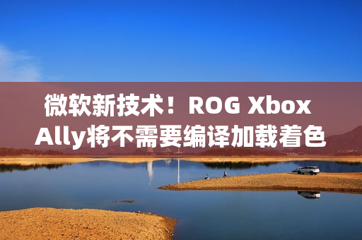 微软新技术！ROG Xbox Ally将不需要编译加载着色器