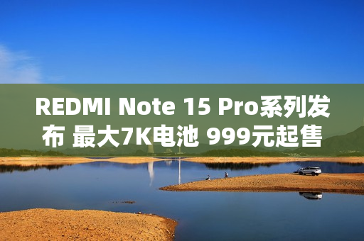 REDMI Note 15 Pro系列发布 最大7K电池 999元起售