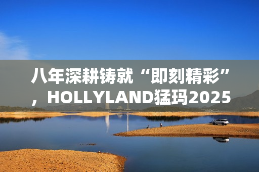 八年深耕铸就“即刻精彩”,HOLLYLAND猛玛2025秋季新品发布会前瞻 八年深耕铸就“即刻精彩”,HOLLYLAND猛玛2025秋季新品发布会前瞻