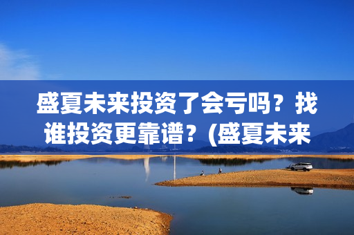 盛夏未来投资了会亏吗？找谁投资更靠谱？(盛夏未来发行公司)