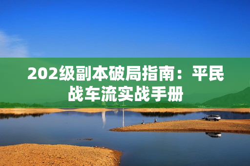 202级副本破局指南：平民战车流实战手册