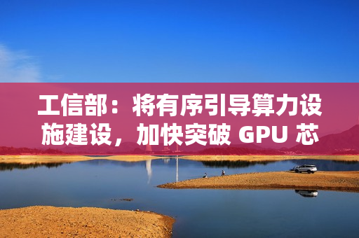 工信部:将有序引导算力设施建设,加快突破 GPU 芯片等关键核心技术 工信部:将有序引导算力设施建设,加快突破 GPU 芯片等关键核心技术