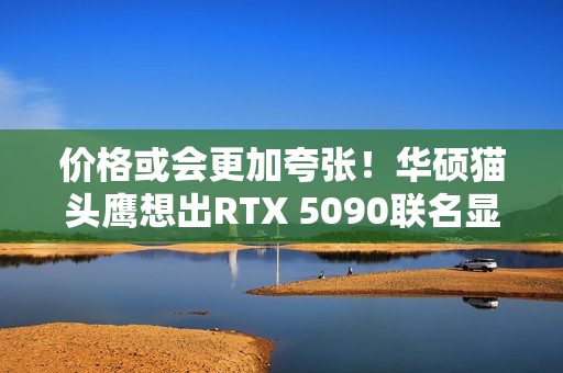 价格或会更加夸张!华硕猫头鹰想出RTX 5090联名显卡 价格或会更加夸张!华硕猫头鹰想出RTX 5090联名显卡