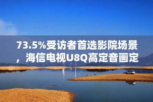 73.5%受访者首选影院场景,海信电视U8Q高定音画定义家庭观影新标杆 73.5%受访者首选影院场景,海信电视U8Q高定音画定义家庭观影新标杆