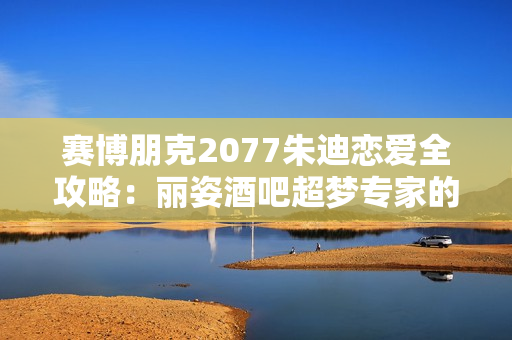 赛博朋克2077朱迪恋爱全攻略：丽姿酒吧超梦专家的心扉密码