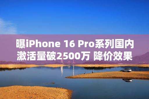 曝iPhone 16 Pro系列国内激活量破2500万 降价效果明显 曝iPhone 16 Pro系列国内激活量破2500万 降价效果明显