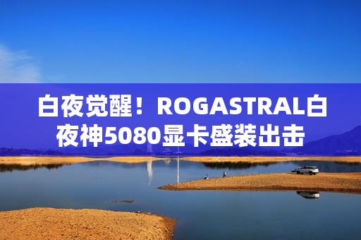 白夜觉醒！ROGASTRAL白夜神5080显卡盛装出击