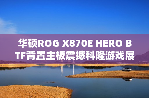华硕ROG X870E HERO BTF背置主板震撼科隆游戏展 华硕ROG X870E HERO BTF背置主板震撼科隆游戏展