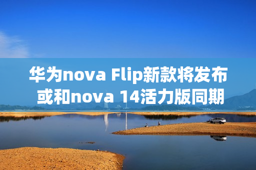 华为nova Flip新款将发布 或和nova 14活力版同期亮相
