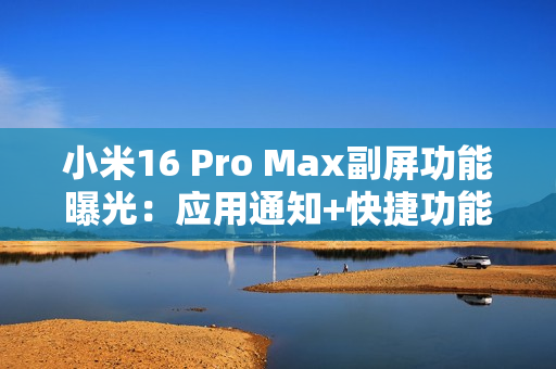 小米16 Pro Max副屏功能曝光：应用通知+快捷功能