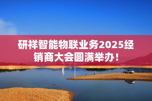 研祥智能物联业务2025经销商大会圆满举办! 研祥智能物联业务2025经销商大会圆满举办!