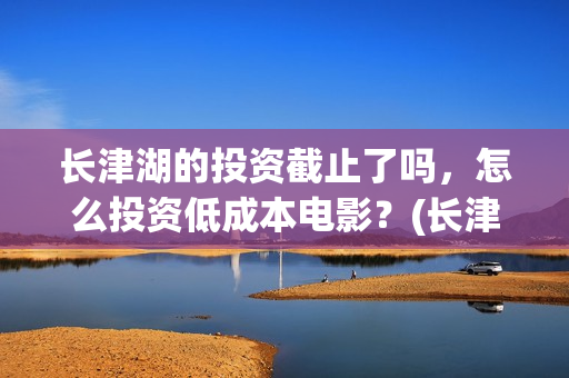 长津湖的投资截止了吗，怎么投资低成本电影？(长津湖背后的投资方)
