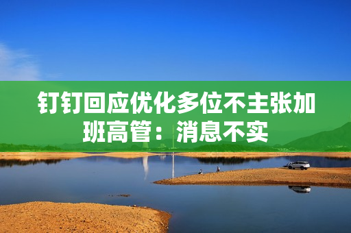 钉钉回应优化多位不主张加班高管：消息不实
