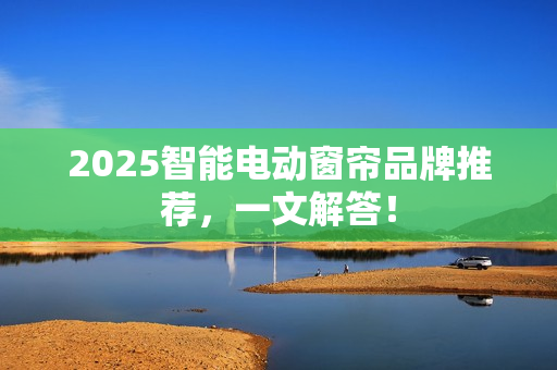 2025智能电动窗帘品牌推荐,一文解答! 2025智能电动窗帘品牌推荐,一文解答!