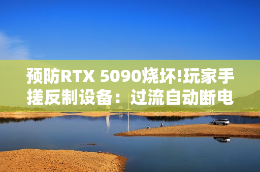 预防RTX 5090烧坏!玩家手搓反制设备：过流自动断电