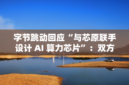 字节跳动回应“与芯原联手设计 AI 算力芯片”：双方无相关合作
