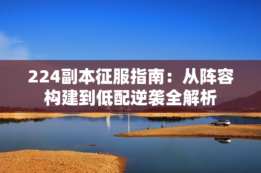 224副本征服指南:从阵容构建到低配逆袭全解析 224副本征服指南:从阵容构建到低配逆袭全解析