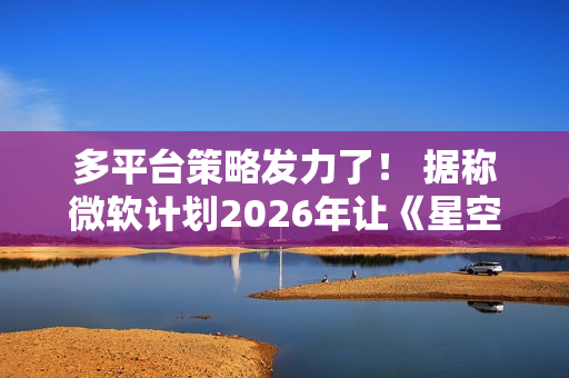多平台策略发力了！ 据称微软计划2026年让《星空》登上Swtich2